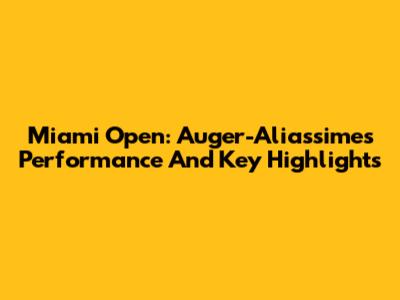 Miami Open: Auger-Aliassime's Performance And Key Highlights