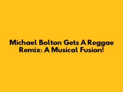 Michael Bolton Gets A Reggae Remix: A Musical Fusion!