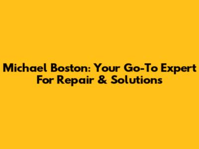 Michael Boston: Your Go-To Expert For Repair & Solutions