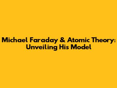 Michael Faraday & Atomic Theory: Unveiling His Model