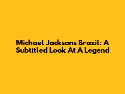 Michael Jackson's Brazil: A Subtitled Look At A Legend