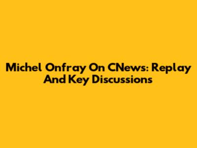 Michel Onfray On CNews: Replay And Key Discussions
