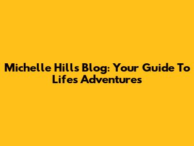 Michelle Hill's Blog: Your Guide To Life's Adventures