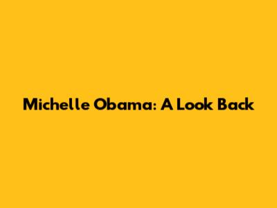 Michelle Obama: A Look Back