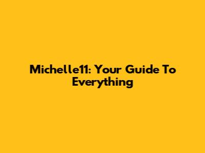 Michelle11: Your Guide To Everything