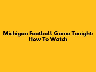 Michigan Football Game Tonight: How To Watch