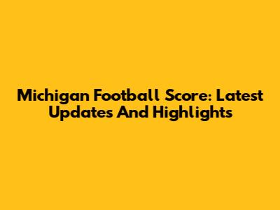 Michigan Football Score: Latest Updates And Highlights