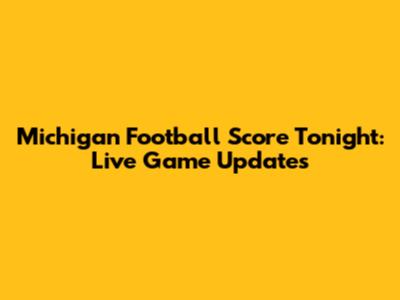 Michigan Football Score Tonight: Live Game Updates