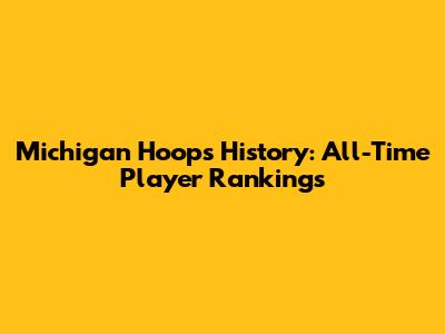 Michigan Hoops History: All-Time Player Rankings