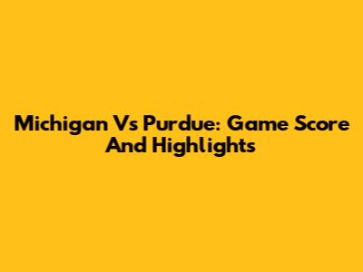 Michigan Vs Purdue: Game Score And Highlights