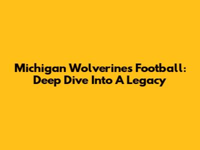 Michigan Wolverines Football: Deep Dive Into A Legacy