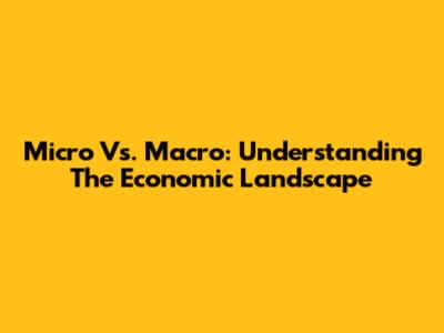 Micro Vs. Macro: Understanding The Economic Landscape