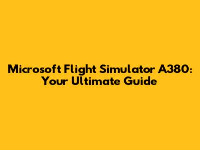 Microsoft Flight Simulator A380: Your Ultimate Guide