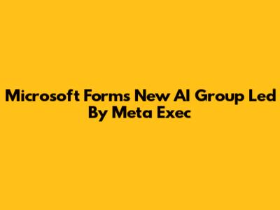Microsoft Forms New AI Group Led By Meta Exec