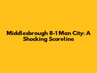 Middlesbrough 8-1 Man City: A Shocking Scoreline