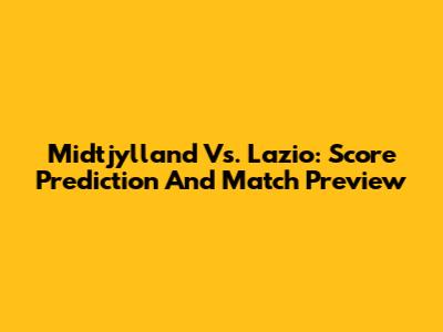 Midtjylland Vs. Lazio: Score Prediction And Match Preview