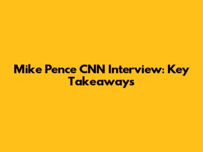 Mike Pence CNN Interview: Key Takeaways