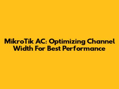 MikroTik AC: Optimizing Channel Width For Best Performance