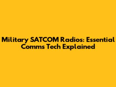 Military SATCOM Radios: Essential Comms Tech Explained
