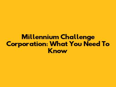 Millennium Challenge Corporation: What You Need To Know
