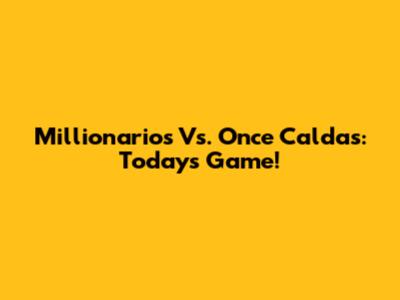 Millionarios Vs. Once Caldas: Today's Game!