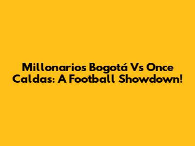 Millonarios Bogotá Vs Once Caldas: A Football Showdown!