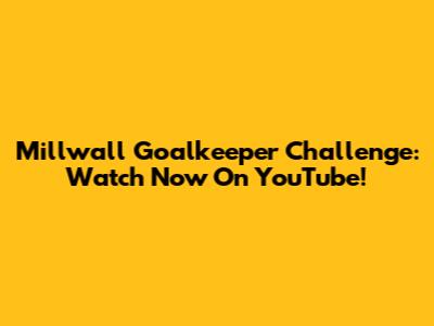 Millwall Goalkeeper Challenge: Watch Now On YouTube!