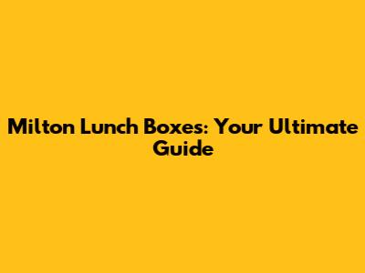 Milton Lunch Boxes: Your Ultimate Guide