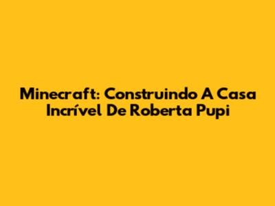 Minecraft: Construindo A Casa Incrível De Roberta Pupi