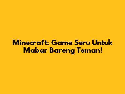 Minecraft: Game Seru Untuk Mabar Bareng Teman!