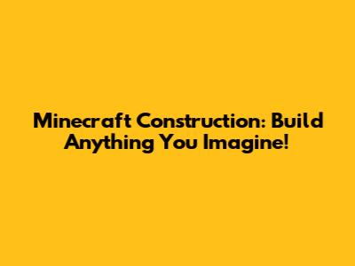 Minecraft Construction: Build Anything You Imagine!