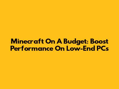 Minecraft On A Budget: Boost Performance On Low-End PCs