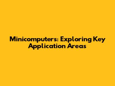 Minicomputers: Exploring Key Application Areas