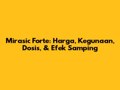 Mirasic Forte: Harga, Kegunaan, Dosis, & Efek Samping