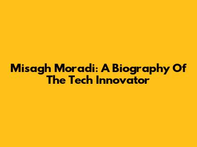 Misagh Moradi: A Biography Of The Tech Innovator