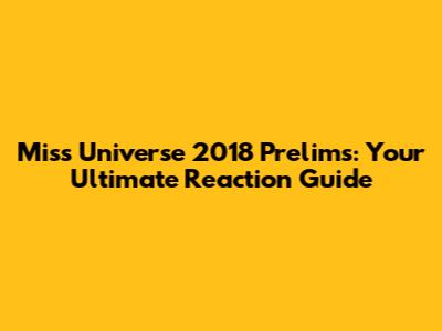 Miss Universe 2018 Prelims: Your Ultimate Reaction Guide
