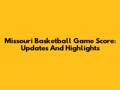 Missouri Basketball Game Score: Updates And Highlights