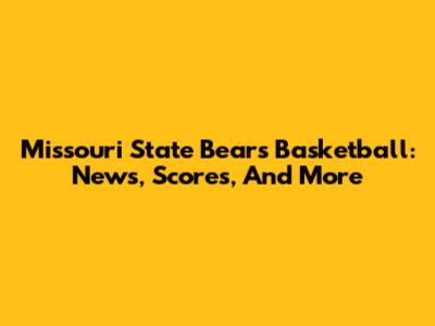 Missouri State Bears Basketball: News, Scores, And More