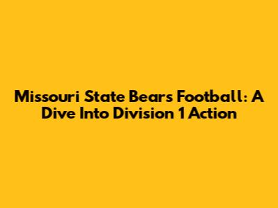 Missouri State Bears Football: A Dive Into Division 1 Action