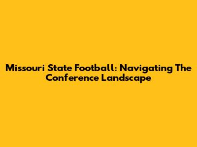 Missouri State Football: Navigating The Conference Landscape
