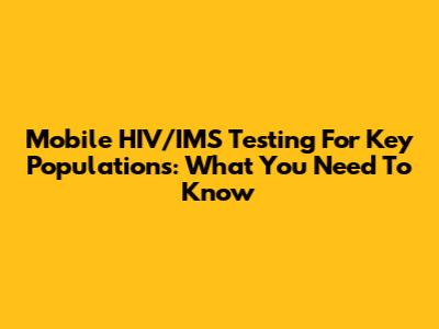 Mobile HIV/IMS Testing For Key Populations: What You Need To Know