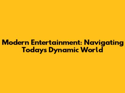 Modern Entertainment: Navigating Today's Dynamic World