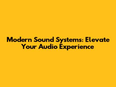 Modern Sound Systems: Elevate Your Audio Experience