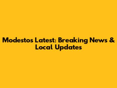 Modesto's Latest: Breaking News & Local Updates