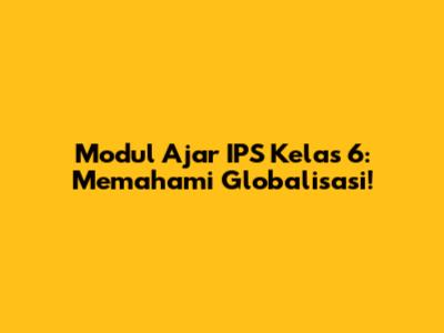 Modul Ajar IPS Kelas 6: Memahami Globalisasi!