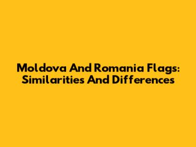 Moldova And Romania Flags: Similarities And Differences