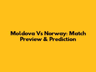Moldova Vs Norway: Match Preview & Prediction