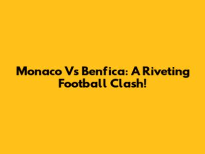 Monaco Vs Benfica: A Riveting Football Clash!