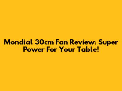 Mondial 30cm Fan Review: Super Power For Your Table!