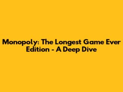 Monopoly: The Longest Game Ever Edition - A Deep Dive